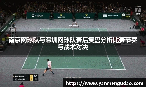 南京网球队与深圳网球队赛后复盘分析比赛节奏与战术对决