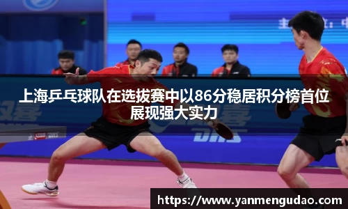上海乒乓球队在选拔赛中以86分稳居积分榜首位展现强大实力
