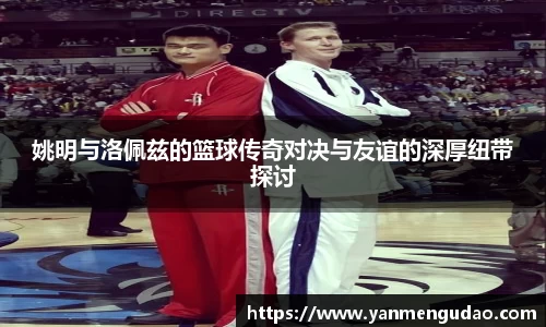 姚明与洛佩兹的篮球传奇对决与友谊的深厚纽带探讨