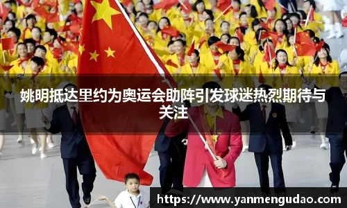 姚明抵达里约为奥运会助阵引发球迷热烈期待与关注