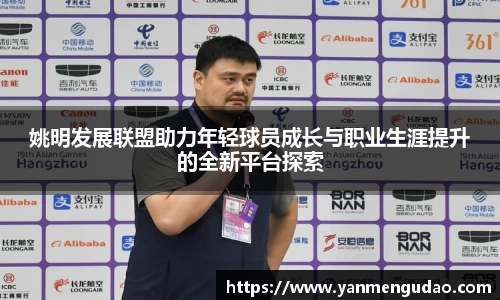 姚明发展联盟助力年轻球员成长与职业生涯提升的全新平台探索